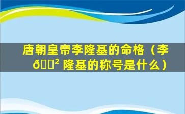 唐朝皇帝李隆基的命格（李 🌲 隆基的称号是什么）
